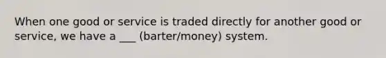 When one good or service is traded directly for another good or service, we have a ___ (barter/money) system.