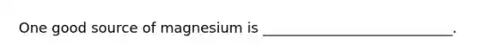 One good source of magnesium is ___________________________.