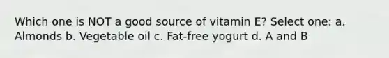 Which one is NOT a good source of vitamin E? Select one: a. Almonds b. Vegetable oil c. Fat-free yogurt d. A and B