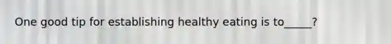 One good tip for establishing healthy eating is to_____?