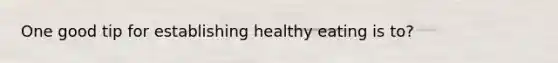 One good tip for establishing healthy eating is to?