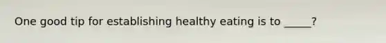 One good tip for establishing healthy eating is to _____?