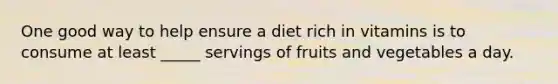 One good way to help ensure a diet rich in vitamins is to consume at least _____ servings of fruits and vegetables a day.