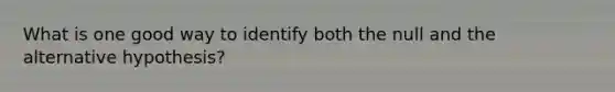 What is one good way to identify both the null and the alternative hypothesis?