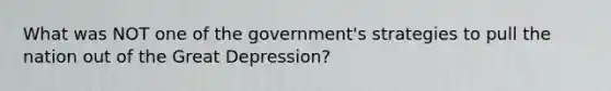 What was NOT one of the government's strategies to pull the nation out of the Great Depression?