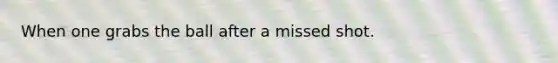 When one grabs the ball after a missed shot.