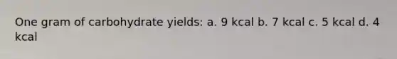 One gram of carbohydrate yields: a. 9 kcal b. 7 kcal c. 5 kcal d. 4 kcal