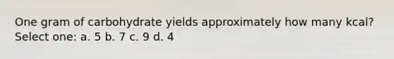 One gram of carbohydrate yields approximately how many kcal? Select one: a. 5 b. 7 c. 9 d. 4