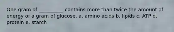 One gram of __________ contains more than twice the amount of energy of a gram of glucose. a. amino acids b. lipids c. ATP d. protein e. starch
