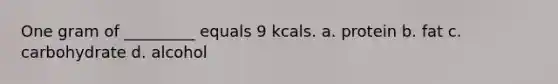 One gram of _________ equals 9 kcals. a. protein b. fat c. carbohydrate d. alcohol