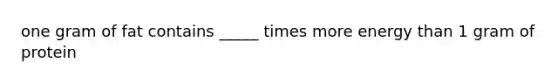 one gram of fat contains _____ times more energy than 1 gram of protein