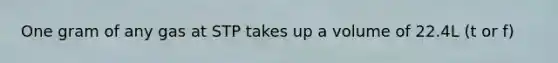 One gram of any gas at STP takes up a volume of 22.4L (t or f)