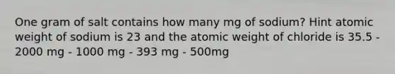 One gram of salt contains how many mg of sodium? Hint atomic weight of sodium is 23 and the atomic weight of chloride is 35.5 - 2000 mg - 1000 mg - 393 mg - 500mg