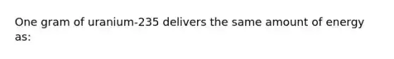 One gram of uranium-235 delivers the same amount of energy as:
