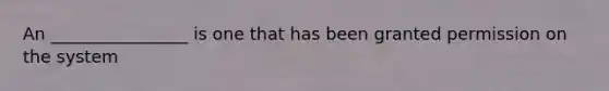 An ________________ is one that has been granted permission on the system