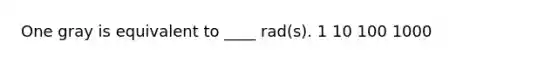 One gray is equivalent to ____ rad(s). 1 10 100 1000