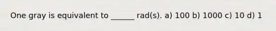 One gray is equivalent to ______ rad(s). a) 100 b) 1000 c) 10 d) 1