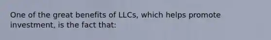 One of the great benefits of LLCs, which helps promote investment, is the fact that: