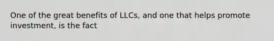 One of the great benefits of LLCs, and one that helps promote investment, is the fact