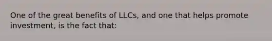 One of the great benefits of LLCs, and one that helps promote investment, is the fact that: