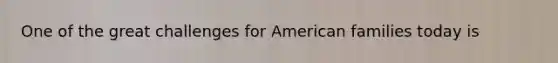 One of the great challenges for American families today is