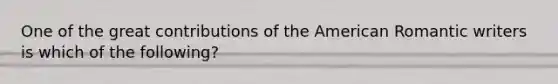 One of the great contributions of the American Romantic writers is which of the following?