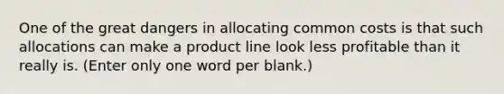 One of the great dangers in allocating common costs is that such allocations can make a product line look less profitable than it really is. (Enter only one word per blank.)