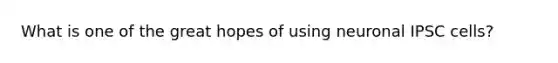 What is one of the great hopes of using neuronal IPSC cells?