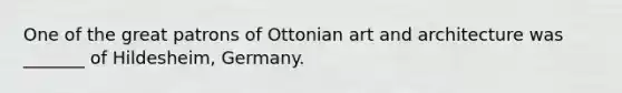 One of the great patrons of Ottonian art and architecture was _______ of Hildesheim, Germany.