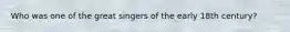 Who was one of the great singers of the early 18th century?