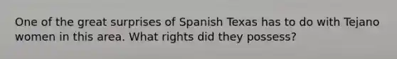 One of the great surprises of Spanish Texas has to do with Tejano women in this area. What rights did they possess?