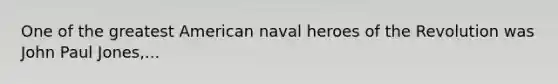 One of the greatest American naval heroes of the Revolution was John Paul Jones,...