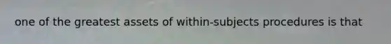 one of the greatest assets of within-subjects procedures is that