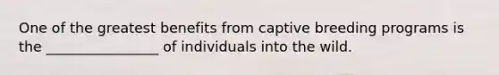 One of the greatest benefits from captive breeding programs is the ________________ of individuals into the wild.
