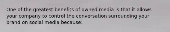 One of the greatest benefits of owned media is that it allows your company to control the conversation surrounding your brand on social media because: