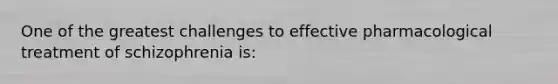 One of the greatest challenges to effective pharmacological treatment of schizophrenia is: