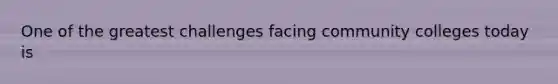 One of the greatest challenges facing community colleges today is