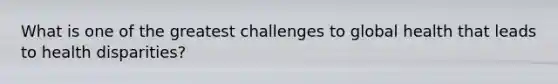 What is one of the greatest challenges to global health that leads to health disparities?