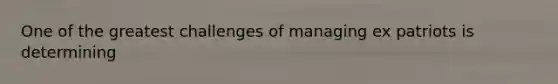 One of the greatest challenges of managing ex patriots is determining