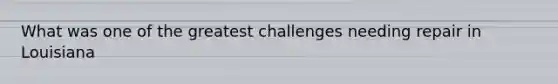 What was one of the greatest challenges needing repair in Louisiana