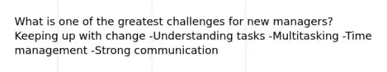 What is one of the greatest challenges for new managers? Keeping up with change -Understanding tasks -Multitasking -Time management -Strong communication