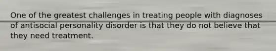 One of the greatest challenges in treating people with diagnoses of antisocial personality disorder is that they do not believe that they need treatment.