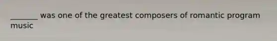 _______ was one of the greatest composers of romantic program music