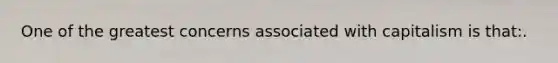 One of the greatest concerns associated with capitalism is that:.