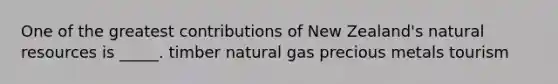 One of the greatest contributions of New Zealand's natural resources is _____. timber natural gas precious metals tourism