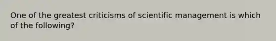 One of the greatest criticisms of scientific management is which of the following?