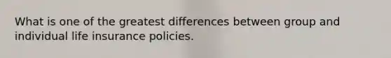 What is one of the greatest differences between group and individual life insurance policies.