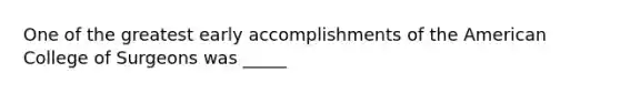 One of the greatest early accomplishments of the American College of Surgeons was _____