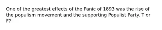 One of the greatest effects of the Panic of 1893 was the rise of the populism movement and the supporting Populist Party. T or F?