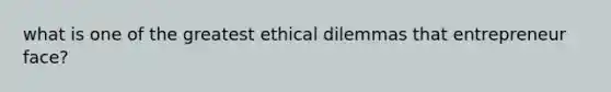 what is one of the greatest ethical dilemmas that entrepreneur face?